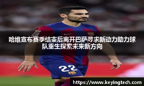 哈维宣布赛季结束后离开巴萨寻求新动力助力球队重生探索未来新方向