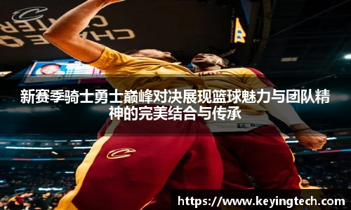 best365官方网站新赛季骑士勇士巅峰对决展现篮球魅力与团队精神的完美结合与传承